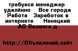 требуеся менеджер (удалённо) - Все города Работа » Заработок в интернете   . Ненецкий АО,Волонга д.